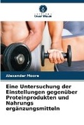 Cover: Eine Untersuchung der Einstellungen gegenueber Proteinprodukten und Nahrungs ergaenzungsmitteln - Verlag Unser Wissen
