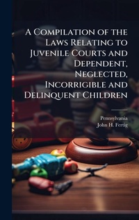 Abbildung von: A Compilation of the Laws Relating to Juvenile Courts and Dependent, Neglected, Incorrigible and Delinquent Children - Hutson Street Press