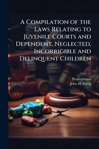 Abbildung von: A Compilation of the Laws Relating to Juvenile Courts and Dependent, Neglected, Incorrigible and Delinquent Children - Hutson Street Press