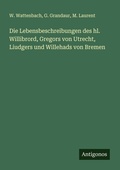 Cover: Die Lebensbeschreibungen des hl. Willibrord, Gregors von Utrecht, Liudgers und Willehads von Bremen - Antigonos Verlag
