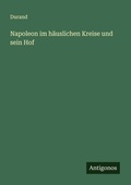 Cover: Napoleon im h&auml;uslichen Kreise und sein Hof - Antigonos Verlag