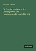 Cover: Die Preu&szlig;ischen Gesetze &uuml;ber Grundeigentum und Hypothekenrecht vom 5. Mai 1872 - Antigonos Verlag