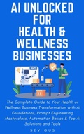 Cover: AI Unlocked for Health and Wellness Businesses: The Complete Guide to Your Business Transformation with AI Foundations, Prompt Engineering Masterclass, Automation Basics & Top AI Solutions and Tools - Sev G