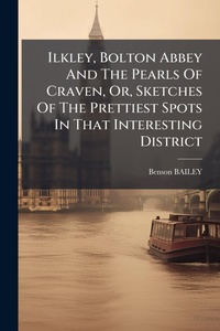 Abbildung von: Ilkley, Bolton Abbey And The Pearls Of Craven, Or, Sketches Of The Prettiest Spots In That Interesting District - Hutson Street Press