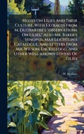 Cover: Notes On Lilies And Their Culture, With Extracts From M. Duchartre's "observations On Lilies," Also Mr. Baker's Synopsis, Max Leichtlin's Catalogue, And Letters From Mr. Wilson, Dr. Kellogg, And Other Well-known Lovers Of Lilies - Hutson Street Press