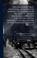 Cover: Organization, Trust Indenture, Authority Of Bonding, Acquirement Of Pre-existing Rights, Trackage Agreements, Grants, Ordinaces, Terminal Facilities, Rights-of-way, Property, Business, Etc., Etc - Hutson Street Press