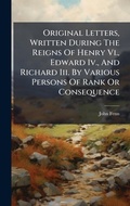 Cover: Original Letters, Written During The Reigns Of Henry Vi., Edward Iv., And Richard Iii. By Various Persons Of Rank Or Consequence - Hutson Street Press