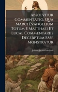 Cover: Absolvitur Commentatio, Qua Marci Evangelium Totum E Matthaei Et Lucae Commentariis Decerptum Esse Monstratur - Hutson Street Press
