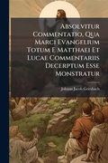 Cover: Absolvitur Commentatio, Qua Marci Evangelium Totum E Matthaei Et Lucae Commentariis Decerptum Esse Monstratur - Hutson Street Press