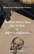 Cover: Medicine Before 1840: How to Heal or Kill Your Characters (History of Medicine for Writers, #1) - Georgie Blalock