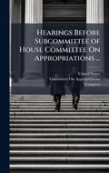 Cover: Hearings Before Subcommittee of House Committee On Appropriations ... - Hutson Street Press
