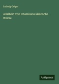 Cover: Adalbert von Chamissos s&auml;mtliche Werke - Antigonos Verlag
