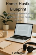 Cover: Home Hustle Blueprint: How to Start an eBook Business from Home and Earn Passive Income - J Webster