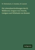 Cover: Die Lebensbeschreibungen des hl. Willibrord, Gregors von Utrecht, Liudgers und Willehads von Bremen - Antigonos Verlag