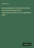 Cover: Das musikalische Urheberrecht nebst der internationalen Berner Literaturkonvention vom 9. September 1886 - Antigonos Verlag