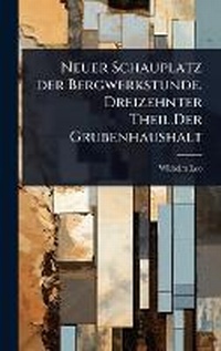 Abbildung von: Neuer Schauplatz der Bergwerkstunde. Dreizehnter Theil.Der Grubenhaushalt - Hutson Street Press