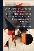 Cover: Die Vernunftlehre als eine Anweisung zum richtigen Gebrauche der Vernunft in dem Erkenntniss der Wahrheit. - Hutson Street Press