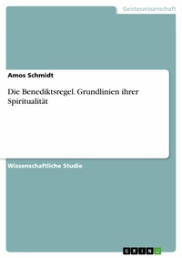 Abbildung von: Die Benediktsregel. Grundlinien ihrer Spiritualität - GRIN Verlag
