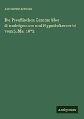 Cover: Die Preu&szlig;ischen Gesetze &uuml;ber Grundeigentum und Hypothekenrecht vom 5. Mai 1872 - Antigonos Verlag