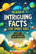Cover: The Book of Intriguing Facts for Smart Kids: Science, Geography and Earth Wonders (Easy Learning for Smart Kids) - Morgan Adams