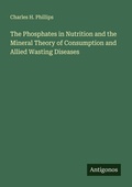 Cover: The Phosphates in Nutrition and the Mineral Theory of Consumption and Allied Wasting Diseases - Antigonos Verlag