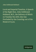 Cover: Local and Imperial Taxation. A Speech of the Right Hon. John Gellibrand Hubbard, M.P., the Delivery of Which on Tuesday the 20th July was Precluded by the Counting-out of the House at 9 p.m. - Antigonos Verlag