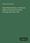 Cover: Ralph Waldo Emerson. A Memorial Address, Delivered on Sunday Evening, April 30th, 1882 - Antigonos Verlag