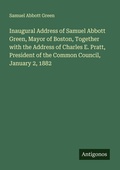 Cover: Inaugural Address of Samuel Abbott Green, Mayor of Boston, Together with the Address of Charles E. Pratt, President of the Common Council, January 2, 1882 - Antigonos Verlag