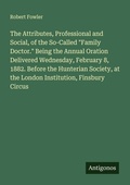 Cover: The Attributes, Professional and Social, of the So-Called "Family Doctor." Being the Annual Oration Delivered Wednesday, February 8, 1882. Before the Hunterian Society, at the London Institution, Finsbury Circus - Antigonos Verlag