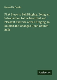 Enlarge image Cover: First Steps to Bell Ringing. Being an Introduction to the healthful and Pleasant Exercise of Bell Ringing, in Rounds and Changes Upon Church Bells - Antigonos Verlag