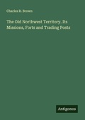 Cover: The Old Northwest Territory. Its Missions, Forts and Trading Posts - Antigonos Verlag