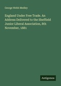 Cover: England Under Free Trade. An Address Delivered to the Sheffield Junior Liberal Association, 8th November, 1881 - Antigonos Verlag