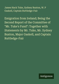 Enlarge image Cover: Emigration from Ireland; Being the Second Report of the Committee of "Mr. Tuke's Fund": Together with Statements by Mr. Tuke, Mr. Sydney Buxton, Major Gaskell, and Captain Ruttledge-Fair - Antigonos Verlag