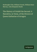 Cover: The History of Grisild the Second. A Narrative, in Verse, of the Divorce of Queen Katharine of Arragon - Antigonos Verlag
