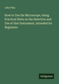 Cover: How to Use the Microscope, being Practical Hints on the Selection and Use of that Instrument, Intended for Beginners - Antigonos Verlag