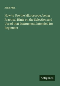 Enlarge image Cover: How to Use the Microscope, being Practical Hints on the Selection and Use of that Instrument, Intended for Beginners - Antigonos Verlag