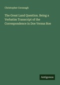 Cover: The Great Land Question. Being a Verbatim Transcript of the Correspondence in Doe Versus Roe - Antigonos Verlag