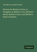Cover: Flowers for Mother's Grave; or, Thoughts on Mother's Love, Mother's Death, Mother's Grave, and Mother's Home in Heaven - Antigonos Verlag