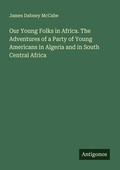 Cover: Our Young Folks in Africa. The Adventures of a Party of Young Americans in Algeria and in South Central Africa - Antigonos Verlag