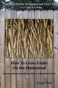 Cover: How To Grow Grain On the Homestead: Growing wheat and other grains on a homestead scale (The Little Series of Homestead How-Tos from 5 Acres & A Dream, #15) - Leigh Tate