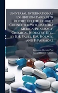 Cover: Universal International Exhibition, Paris, 1878. Report On the Exhibits Connected With Materia Medica, Pharmacy, Chemical Industry, Etc., by B.H. Pauel, E.M. Holmes, and F. Passmore - Hutson Street Press