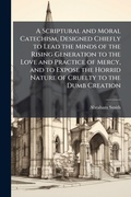 Cover: A Scriptural and Moral Catechism, Designed Chiefly to Lead the Minds of the Rising Generation to the Love and Practice of Mercy, and to Expose the Horrid Nature of Cruelty to the Dumb Creation - Hutson Street Press