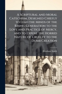 Enlarge image Cover: A Scriptural and Moral Catechism, Designed Chiefly to Lead the Minds of the Rising Generation to the Love and Practice of Mercy, and to Expose the Horrid Nature of Cruelty to the Dumb Creation - Hutson Street Press