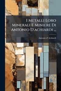 Abbildung von: I Metalli Loro Minerali E Miniere Di Antonio D'achiardi ... - Hutson Street Press