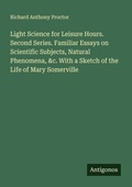 Cover: Light Science for Leisure Hours. Second Series. Familiar Essays on Scientific Subjects, Natural Phenomena, &c. With a Sketch of the Life of Mary Somerville - Antigonos Verlag