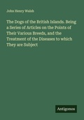 Cover: The Dogs of the British Islands. Being a Series of Articles on the Points of Their Various Breeds, and the Treatment of the Diseases to which They are Subject - Antigonos Verlag