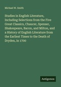Cover: Studies in English Literature, Including Selections from the Five Great Classics, Chaucer, Spenser, Shakespeare, Bacon, and Milton, and a History of English Literature from the Earliest Times to the Death of Dryden, in 1700 - Antigonos Verlag