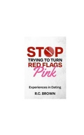 Cover: Stop Trying to Turn Red Flags Pink  Experiences in Dating - R.C. Brown