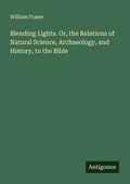 Cover: Blending Lights. Or, the Relations of Natural Science, Archaeology, and History, to the Bible - Antigonos Verlag