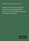 Cover: Liberty and Union; Cyclopedia of Patriotism, Embracing the Best Oratory, Poetry and Music relating to the American Republic - Antigonos Verlag